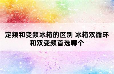 定频和变频冰箱的区别 冰箱双循环和双变频首选哪个